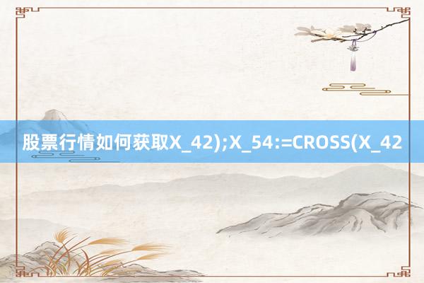 股票行情如何获取X_42);X_54:=CROSS(X_42