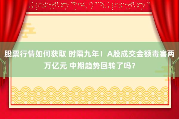 股票行情如何获取 时隔九年！A股成交金额毒害两万亿元 中期趋势回转了吗？