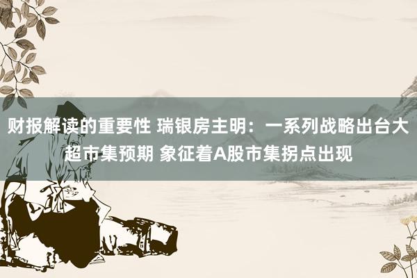 财报解读的重要性 瑞银房主明：一系列战略出台大超市集预期 象征着A股市集拐点出现