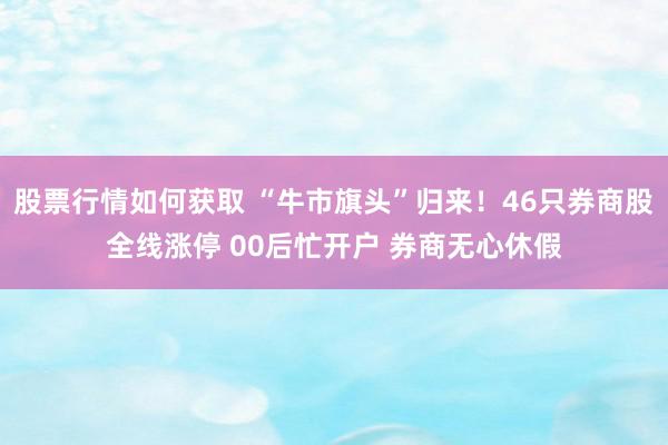 股票行情如何获取 “牛市旗头”归来！46只券商股全线涨停 00后忙开户 券商无心休假