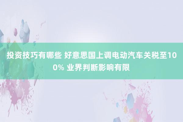 投资技巧有哪些 好意思国上调电动汽车关税至100% 业界判断影响有限