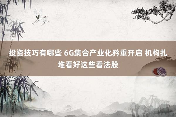 投资技巧有哪些 6G集合产业化矜重开启 机构扎堆看好这些看法股