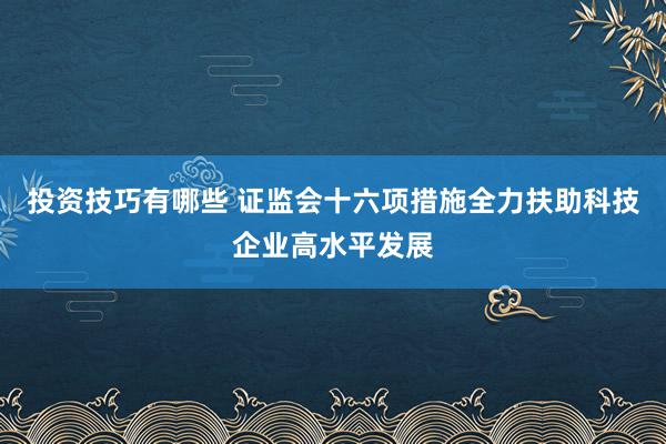 投资技巧有哪些 证监会十六项措施全力扶助科技企业高水平发展