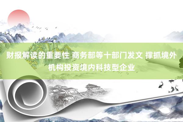 财报解读的重要性 商务部等十部门发文 撑抓境外机构投资境内科技型企业