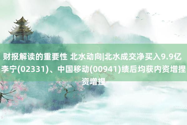 财报解读的重要性 北水动向|北水成交净买入9.9亿 李宁(02331)、中国移动(00941)绩后均获内资增捏