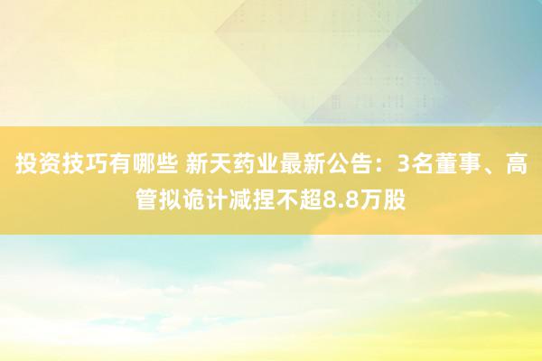 投资技巧有哪些 新天药业最新公告：3名董事、高管拟诡计减捏不超8.8万股