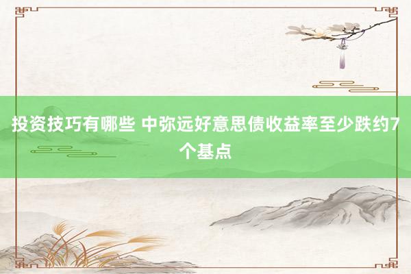 投资技巧有哪些 中弥远好意思债收益率至少跌约7个基点