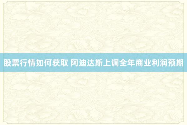 股票行情如何获取 阿迪达斯上调全年商业利润预期