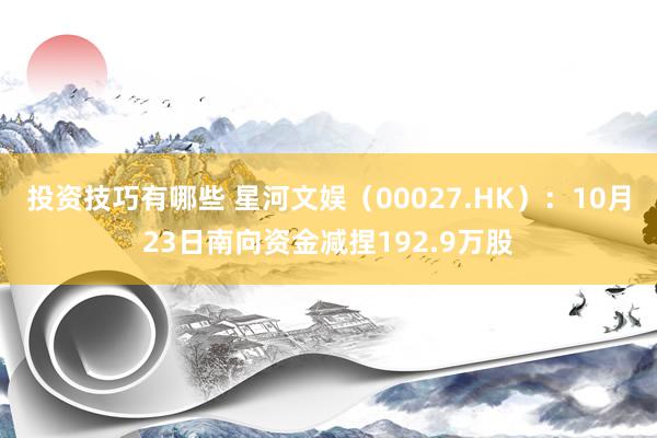 投资技巧有哪些 星河文娱（00027.HK）：10月23日南向资金减捏192.9万股