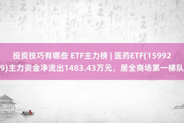 投资技巧有哪些 ETF主力榜 | 医药ETF(159929)主力资金净流出1483.43万元，居全商场第一梯队