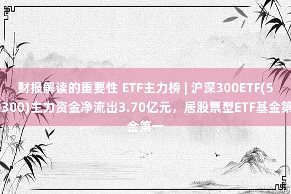 财报解读的重要性 ETF主力榜 | 沪深300ETF(510300)主力资金净流出3.70亿元，居股票型ETF基金第一