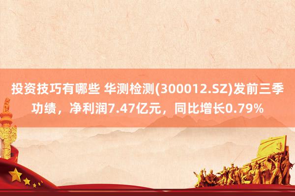 投资技巧有哪些 华测检测(300012.SZ)发前三季功绩，净利润7.47亿元，同比增长0.79%