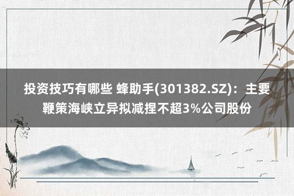 投资技巧有哪些 蜂助手(301382.SZ)：主要鞭策海峡立异拟减捏不超3%公司股份