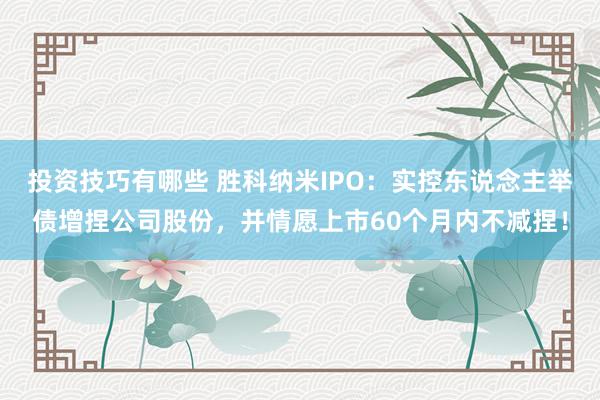 投资技巧有哪些 胜科纳米IPO：实控东说念主举债增捏公司股份，并情愿上市60个月内不减捏！