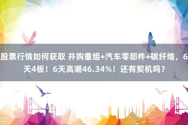 股票行情如何获取 并购重组+汽车零部件+碳纤维，6天4板！6天高潮46.34%！还有契机吗？