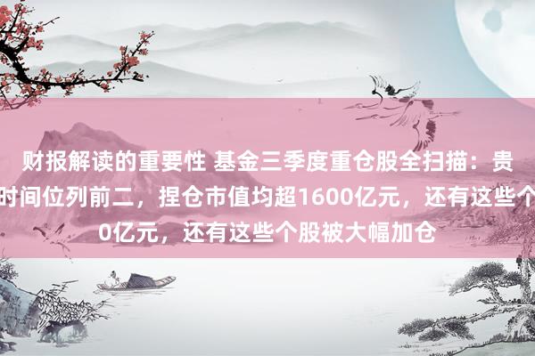 财报解读的重要性 基金三季度重仓股全扫描：贵州茅台、宁德时间位列前二，捏仓市值均超1600亿元，还有这些个股被大幅加仓