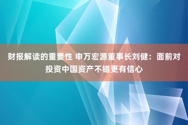 财报解读的重要性 申万宏源董事长刘健：面前对投资中国资产不错更有信心