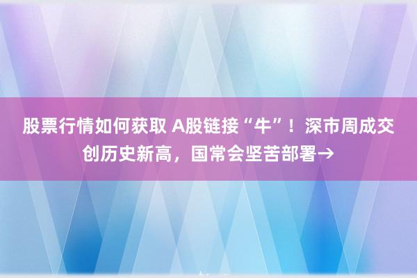 股票行情如何获取 A股链接“牛”！深市周成交创历史新高，国常会坚苦部署→