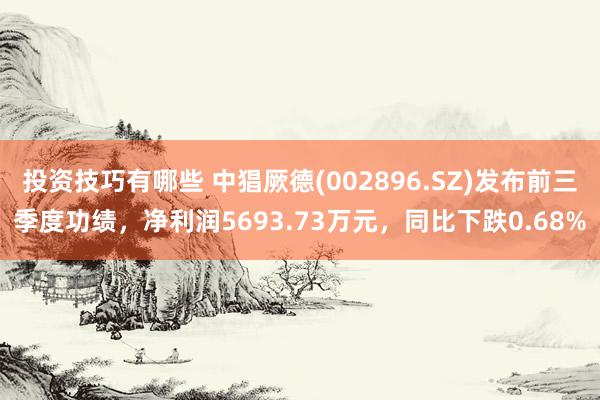 投资技巧有哪些 中猖厥德(002896.SZ)发布前三季度功绩，净利润5693.73万元，同比下跌0.68%