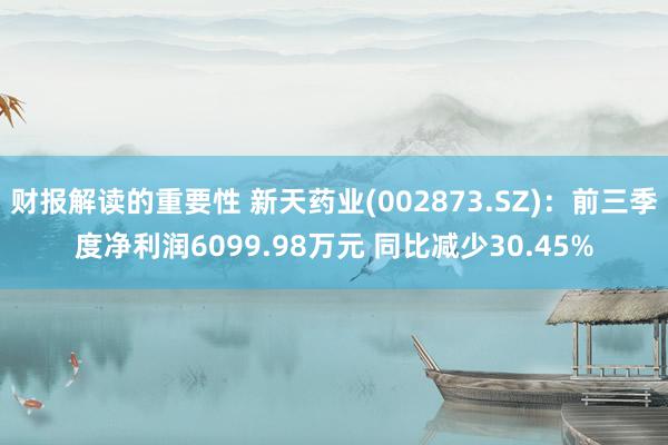 财报解读的重要性 新天药业(002873.SZ)：前三季度净利润6099.98万元 同比减少30.45%