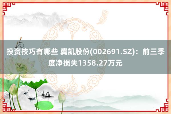 投资技巧有哪些 冀凯股份(002691.SZ)：前三季度净损失1358.27万元