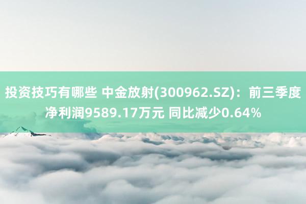 投资技巧有哪些 中金放射(300962.SZ)：前三季度净利润9589.17万元 同比减少0.64%