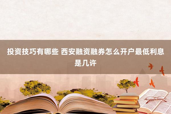 投资技巧有哪些 西安融资融券怎么开户最低利息是几许