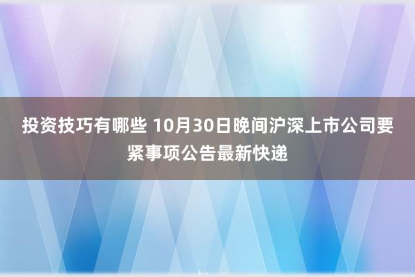 投资技巧有哪些 10月30日晚间沪深上市公司要紧事项公告最新快递