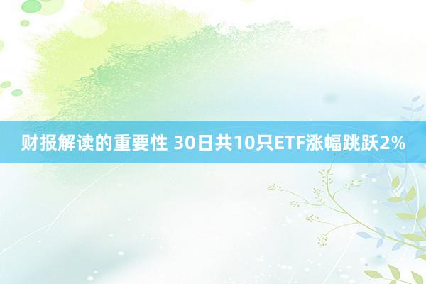 财报解读的重要性 30日共10只ETF涨幅跳跃2%