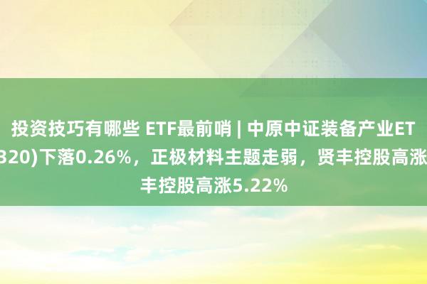 投资技巧有哪些 ETF最前哨 | 中原中证装备产业ETF(516320)下落0.26%，正极材料主题走弱，贤丰控股高涨5.22%