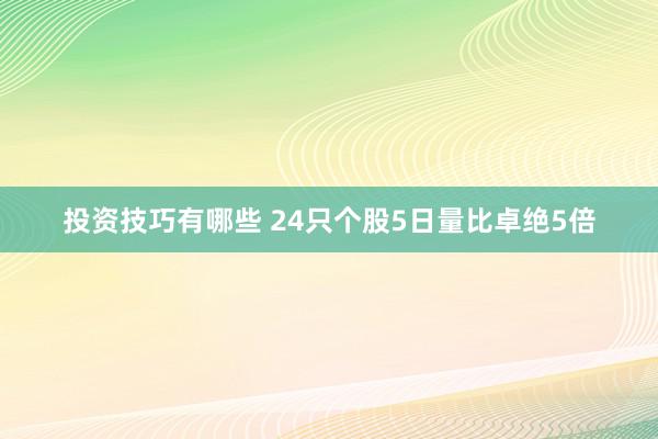 投资技巧有哪些 24只个股5日量比卓绝5倍