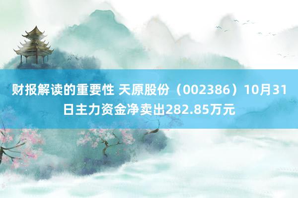 财报解读的重要性 天原股份（002386）10月31日主力资金净卖出282.85万元