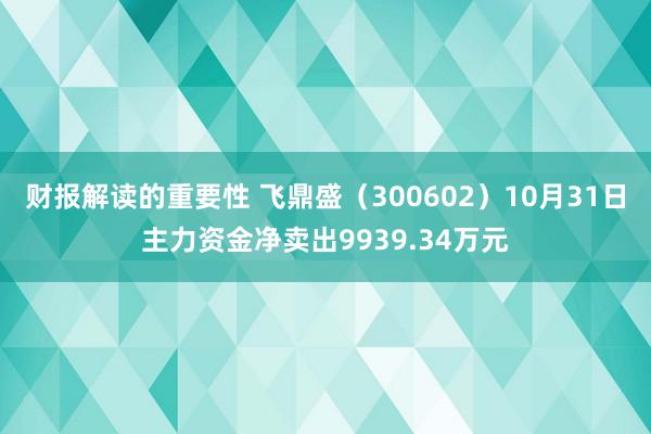 财报解读的重要性 飞鼎盛（300602）10月31日主力资金净卖出9939.34万元