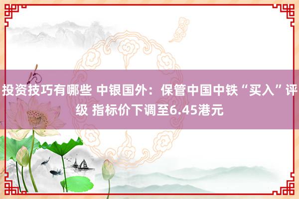 投资技巧有哪些 中银国外：保管中国中铁“买入”评级 指标价下调至6.45港元