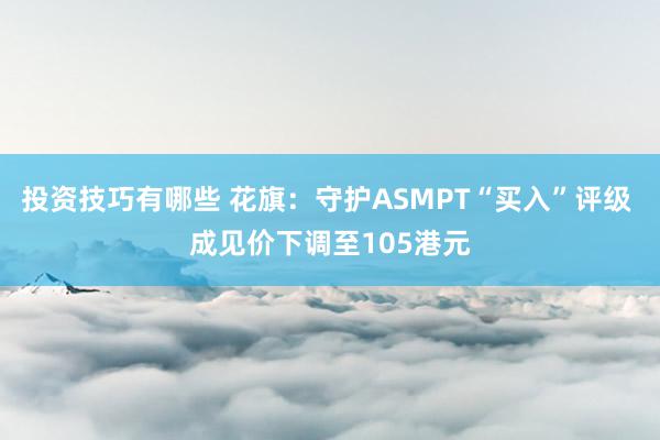 投资技巧有哪些 花旗：守护ASMPT“买入”评级 成见价下调至105港元