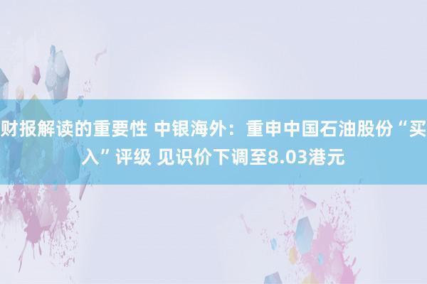 财报解读的重要性 中银海外：重申中国石油股份“买入”评级 见识价下调至8.03港元