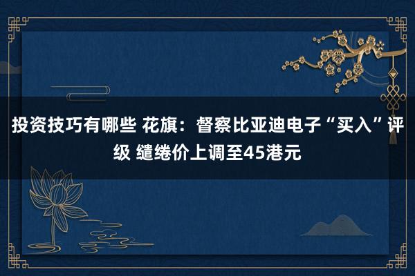 投资技巧有哪些 花旗：督察比亚迪电子“买入”评级 缱绻价上调至45港元