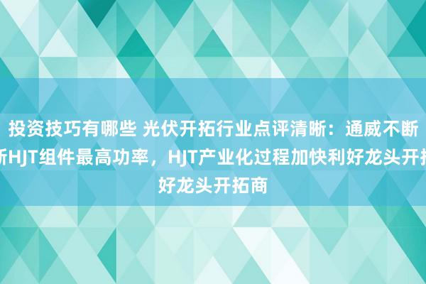 投资技巧有哪些 光伏开拓行业点评清晰：通威不断刷新HJT组件最高功率，HJT产业化过程加快利好龙头开拓商