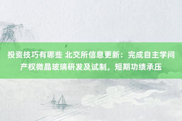 投资技巧有哪些 北交所信息更新：完成自主学问产权微晶玻璃研发及试制，短期功绩承压