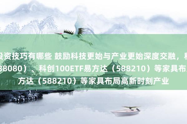 投资技巧有哪些 鼓励科技更始与产业更始深度交融，科创板50ETF（588080）、科创100ETF易方达（588210）等家具布局高新时刻产业