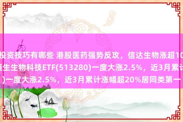 投资技巧有哪些 港股医药强势反攻，信达生物涨超10%，高纯度、低费率恒生生物科技ETF(513280)一度大涨2.5%，近3月累计涨幅超20%居同类第一