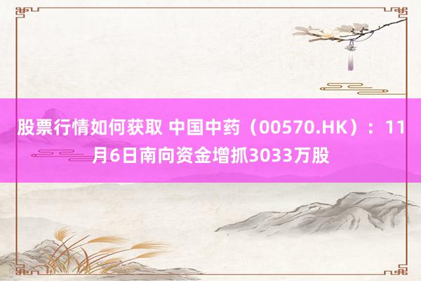 股票行情如何获取 中国中药（00570.HK）：11月6日南向资金增抓3033万股