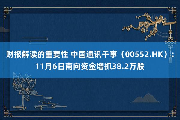 财报解读的重要性 中国通讯干事（00552.HK）：11月6日南向资金增抓38.2万股