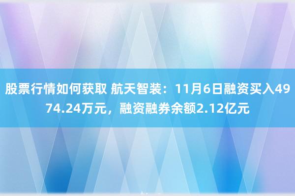 股票行情如何获取 航天智装：11月6日融资买入4974.24万元，融资融券余额2.12亿元