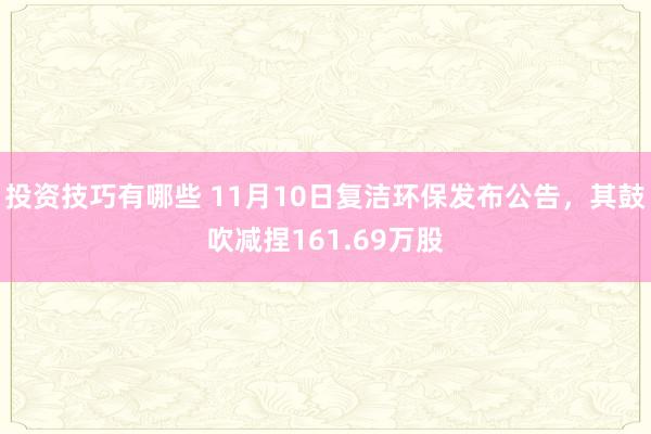 投资技巧有哪些 11月10日复洁环保发布公告，其鼓吹减捏161.69万股