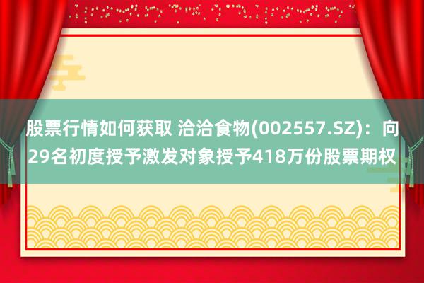 股票行情如何获取 洽洽食物(002557.SZ)：向29名初度授予激发对象授予418万份股票期权