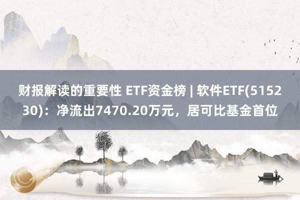 财报解读的重要性 ETF资金榜 | 软件ETF(515230)：净流出7470.20万元，居可比基金首位