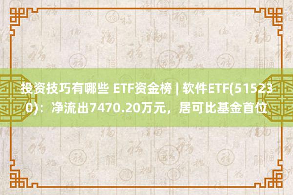 投资技巧有哪些 ETF资金榜 | 软件ETF(515230)：净流出7470.20万元，居可比基金首位