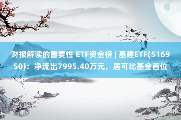 财报解读的重要性 ETF资金榜 | 基建ETF(516950)：净流出7995.40万元，居可比基金首位