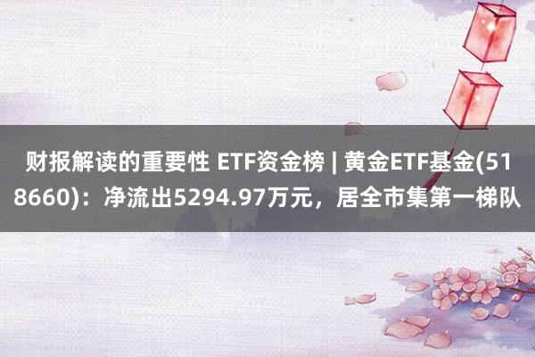 财报解读的重要性 ETF资金榜 | 黄金ETF基金(518660)：净流出5294.97万元，居全市集第一梯队